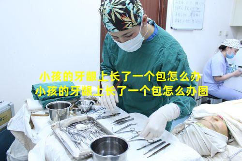 小孩的牙龈上长了一个包怎么办 小孩的牙龈上长了一个包怎么办图片